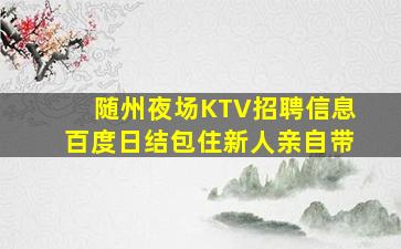 随州夜场KTV招聘信息百度日结包住新人亲自带